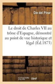 Le Droit de Charles VII Au Trone D'Espagne, Demontre Au Point de Vue Historique Et Legal - Pinar