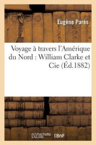 Voyage a Travers L'Amerique Du Nord: William Clarke Et Cie - Pares