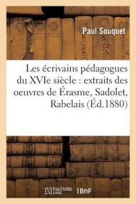 Les Ecrivains Pedagogues Du Xvie Siecle: Extraits Des Oeuvres de Erasme, Sadolet, Rabelais - Paul Souquet