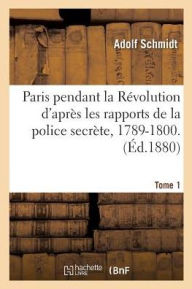 Paris Pendant La Revolution D'Apres Les Rapports de La Police Secrete, 1789-1800. Tome 1: Affaires Politiques - Adolf Schmidt
