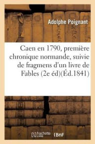 Caen En Mil Sept Cent Quatre-Vingt-Six, Premiere Chronique Normande, Suivie de Fragmens: D'Un Livre de Fables Par Adolphe Poignant, 2e Edition - Poignant