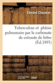 Tuberculose Et Phtisie Pulmonaire Par Le Carbonate de Creosote de Hetre = Tuberculose Et Phtisie Pulmonaire Par Le Carbonate de CRA(C)Osote de Haatre