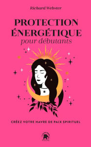 Protection Ã©nergÃ©tique pour dÃ©butants: CrÃ©ez votre havre de paix spirituel Richard Webster Author