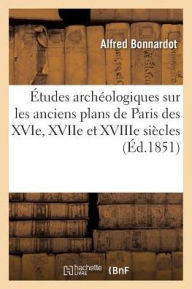 Etudes Archeologiques Sur Les Anciens Plans de Paris Des Xvie, Xviie Et Xviiie Siecles - Alfred Bonnardot