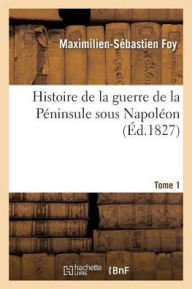 Histoire de La Guerre de La Peninsule Sous Napoleon. Tome 1 - Maximilien-Sebastien Foy