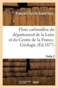 Flore Carbonifere Du Departement de La Loire Et Du Centre de La France. Geologie Partie 2 - Francois-Cyrille Grand'eury