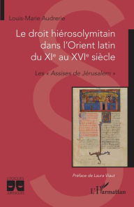 Le droit hiérosolymitain dans l'Orient latin du XIe au XVIe siècle: Les « Assises de Jérusalem » Louis-Marie Audrerie Author