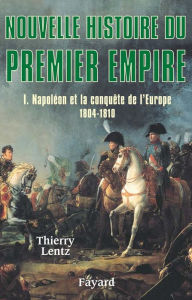 Nouvelle histoire du Premier Empire, tome 1: NapolÃ©on et la conquÃªte de l'Europe (1804-1810) Thierry Lentz Author