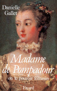 Madame de Pompadour: Ou le pouvoir fÃ©minin Danielle Gallet Author