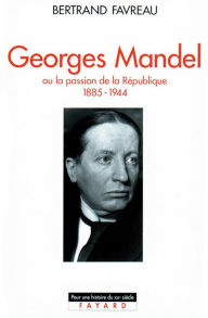 Georges Mandel: Ou la passion de la RÃ©publique (1885-1944) Bertrand Favreau Author