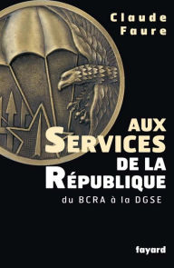Aux Services de la République: du BCRA à la DGSE Claude Faure Author