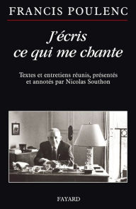 J'écris ce qui me chante: Textes et entretiens réunis, présentés et annotés par Nicolas Southon - Francis Poulenc