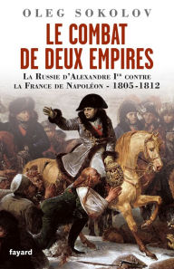 Le Combat de deux Empires: La Russie d'Alexandre Ier contre la France de NapolÃ©on,1805-1812 Oleg Sokolov Author