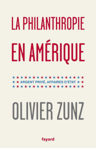 La philanthropie en AmÃ©rique: Argent privÃ©, affaires d'Etat Olivier Zunz Author