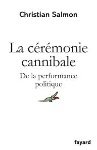 La Cérémonie cannibale: De la performance politique - Christian Salmon