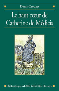 Le Haut coeur de Catherine de MÃ©dicis Denis Crouzet Author