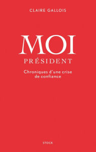 Moi Président: Chroniques d'une crise de confiance Claire Gallois Author