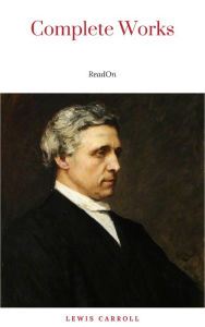 The Complete Works of Lewis Carroll: Alice in Wonderland, Complete Collection, Puzzles From Wonderland, The Hunting of the Snark, Sylvie And Bruno and