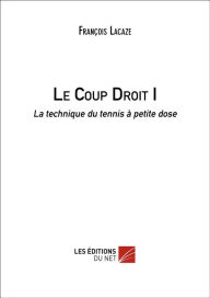 Le Coup Droit I: La technique du tennis à petite dose François Lacaze Author
