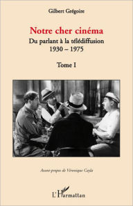 Notre cher cinéma: Du parlant à la télédiffusion - 1930-1975 - Tome I - Gilbert Gregoire