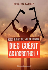 Jésus a fait de moi un témoin: Dieu guérit aujourd'hui ! Emilien Tardif Author