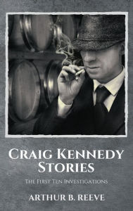 Craig Kennedy Stories: The First Ten Investigations Arthur B. Reeve Author