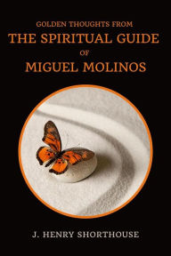 Golden Thoughts From The Spiritual Guide Of Miguel Molinos: The Quietist J. Henry Shorthouse Author