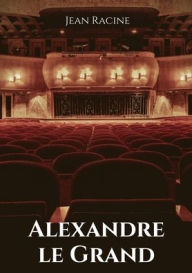 Alexandre le Grand: Tragédie en cinq actes de Jean Racine Jean Racine Author