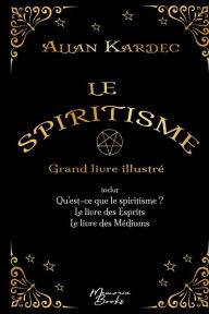 Le spiritisme - Grand livre illustré: réunit Qu'est-ce que le spiritisme, Le livre des Esprits et Le livre des Médiums Allan Kardec Author