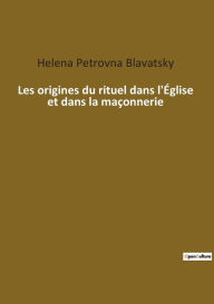 Les origines du rituel dans l'Ã¯Â¿Â½glise et dans la maÃ¯Â¿Â½onnerie Helena Petrovna Blavatsky Author