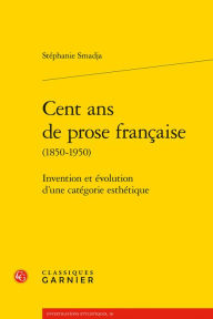 Cent ans de prose francaise: Invention et evolution d'une categorie esthetique Stephanie Smadja Author