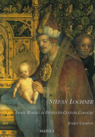 Stefan Lochner: Image Making in Fifteenth-Century Cologne Julien Chapuis Author
