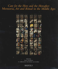 Care for the Here and the Hereafter: Memoria, Art and Ritual in the Middle Ages Truus Van Bueren Editor