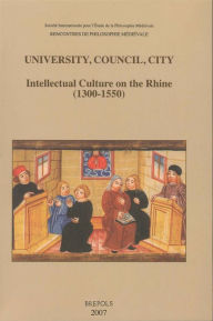 University, Council, City. Intellectual Culture on the Rhine (1300-1550): Acts of the XIIth International Colloquium of the Societe Internationale pou