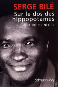 Sur le dos des hippopotames: Une vie de nègre - Serge Bilé