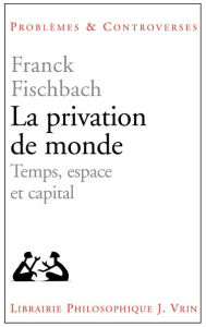 La privation de monde: Temps, espace et capital Franck Fischbach Author