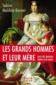 Les Grands Hommes et leur mÃ¨re: Louis XIV, NapolÃ©on, Staline et les autres Sabine Melchior-Bonnet Author