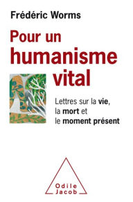 Pour un humanisme vital: Lettres sur la vie, la mort et le moment prÃ©sent FrÃ©dÃ©ric Worms Author