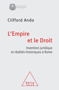 L' Empire et le Droit: Invention juridique et rÃ©alitÃ©s historiques Ã  Rome Clifford Ando Author