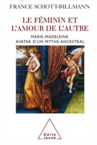 Le Féminin et l'amour de l'autre: Marie-Madeleine, avatar d'un mythe ancestral France Schott-Billmann Author