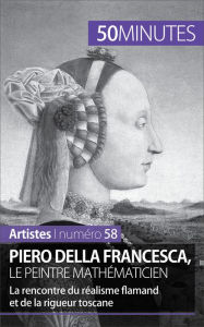Piero Della Francesca, le peintre mathÃ©maticien: La rencontre du rÃ©alisme flamand et de la rigueur toscane Delphine Gervais de Lafond Author