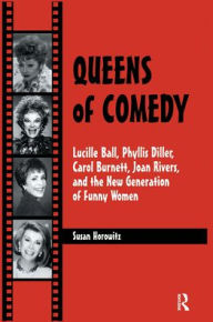 Queens of Comedy : Lucille Ball, Phyllis Diller, Carol Burnett, Joan Rivers, and the New Generation of Funny Women Susan Horowitz Author