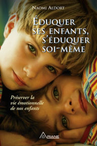 Éduquer ses enfants, s'éduquer soi-même: Préserver la vie émotionnelle de nos enfants Naomi Aldort Author