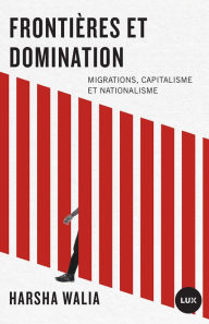 FrontiÃ¨res et domination: Migrations, capitalisme et nationalisme Harsha Walia Author