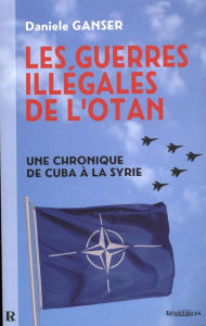 Les guerres illÃ©gales de l'OTAN : Une chronique de Cuba Ã  la Syrie: Une chronique de Cuba Ã  la Syrie Daniele Ganser Author