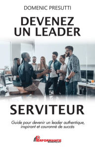 Devenez un leader serviteur: Guide pour devenir un leader authentique, inspirant et couronnÃ© de succÃ¨s Domenic Presutti Author