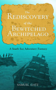 The Rediscovery of the Bewitched Archipelago: A South Sea Adventure Fantasy Samuel Gatz Author