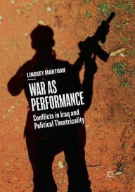 War as Performance: Conflicts in Iraq and Political Theatricality Lindsey Mantoan Author