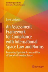 An Assessment Framework for Compliance with International Space Law and Norms: Promoting Equitable Access and Use of Space for Emerging Actors - David Lindgren