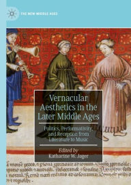 Vernacular Aesthetics in the Later Middle Ages: Politics, Performativity, and Reception from Literature to Music Katharine W. Jager Editor